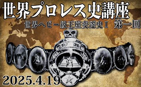 2025.4.19(土)『世界プロレス史講座 第一回 世界ヘビー級王座変遷史I』
