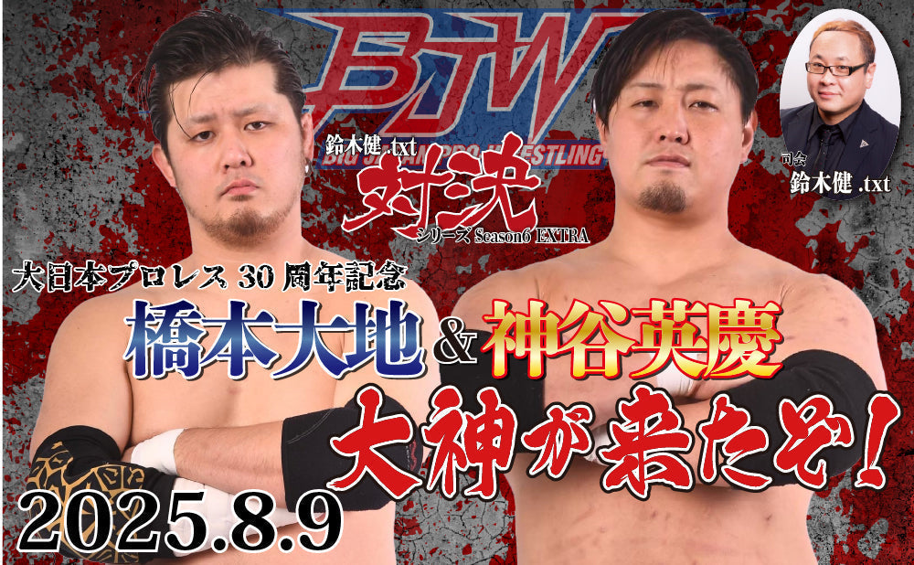 2025.8.9(土)鈴木健.txt対決シリーズSeason6 EXTRA『大日本プロレス30周年記念：橋本大地＆神谷英慶 大神が来たぞ!』