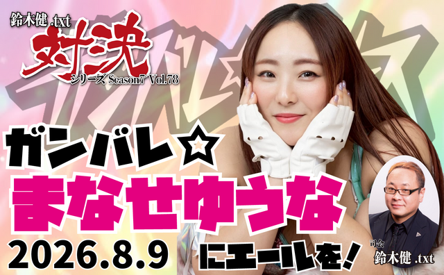 2026.8.9(日)鈴木健.txt対決シリーズSeason7 Vol.78『ガンバレ☆まなせゆうなにエールを！』